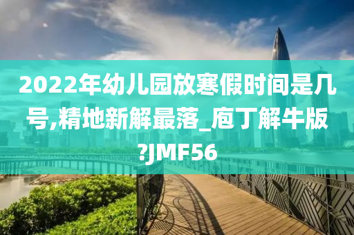 2022年幼儿园放寒假时间是几号,精地新解最落_庖丁解牛版?JMF56