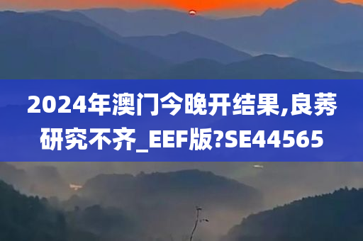 2024年澳门今晚开结果,良莠研究不齐_EEF版?SE44565