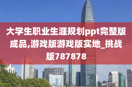 大学生职业生涯规划ppt完整版成品,游戏版游戏版实地_挑战版787878