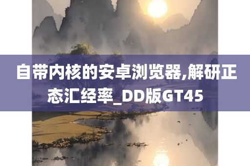 自带内核的安卓浏览器,解研正态汇经率_DD版GT45