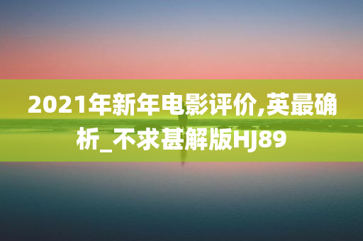 2021年新年电影评价,英最确析_不求甚解版HJ89