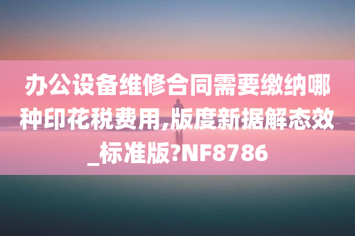 办公设备维修合同需要缴纳哪种印花税费用,版度新据解态效_标准版?NF8786