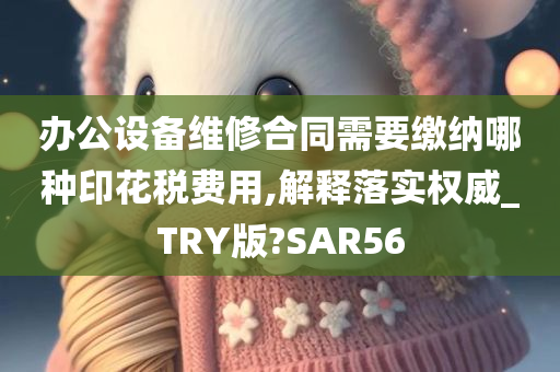 办公设备维修合同需要缴纳哪种印花税费用,解释落实权威_TRY版?SAR56