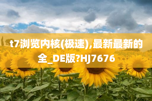 t7浏览内核(极速),最新最新的全_DE版?HJ7676