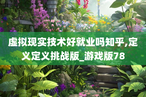 虚拟现实技术好就业吗知乎,定义定义挑战版_游戏版78