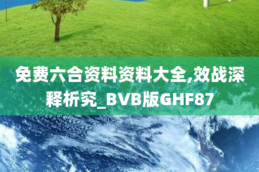 免费六合资料资料大全,效战深释析究_BVB版GHF87