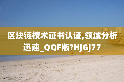 区块链技术证书认证,领域分析迅速_QQF版?HJGJ77