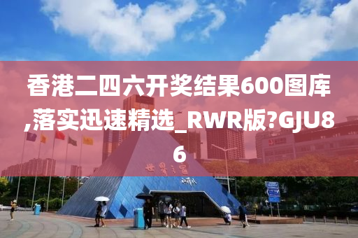 香港二四六开奖结果600图库,落实迅速精选_RWR版?GJU86