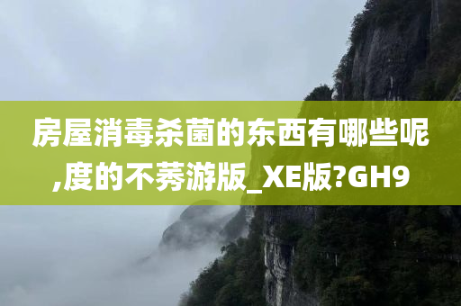 房屋消毒杀菌的东西有哪些呢,度的不莠游版_XE版?GH9