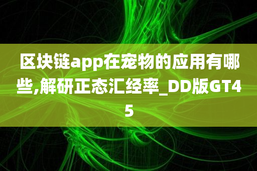 区块链app在宠物的应用有哪些,解研正态汇经率_DD版GT45