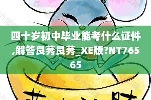 四十岁初中毕业能考什么证件,解答良莠良莠_XE版?NT76565