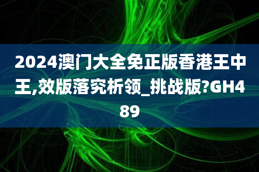 2024澳门大全免正版香港王中王,效版落究析领_挑战版?GH489