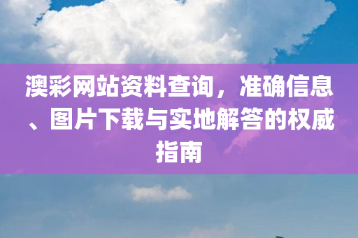 澳彩网站资料查询，准确信息、图片下载与实地解答的权威指南