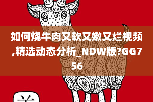 如何烧牛肉又软又嫩又烂视频,精选动态分析_NDW版?GG756