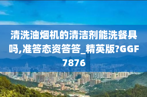 清洗油烟机的清洁剂能洗餐具吗,准答态资答答_精英版?GGF7876