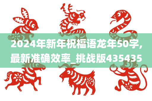 2024年新年祝福语龙年50字,最新准确效率_挑战版435435