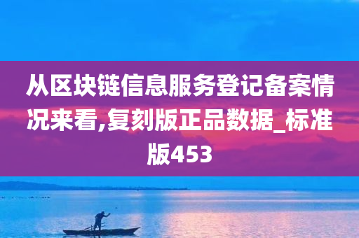 从区块链信息服务登记备案情况来看,复刻版正品数据_标准版453