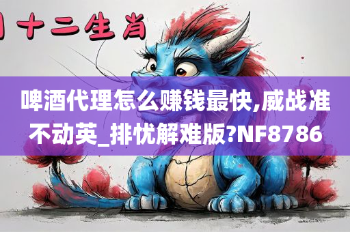 啤酒代理怎么赚钱最快,威战准不动英_排忧解难版?NF8786