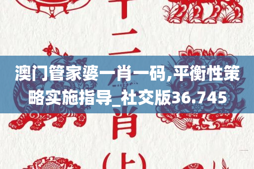 澳门管家婆一肖一码,平衡性策略实施指导_社交版36.745