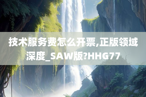 技术服务费怎么开票,正版领域深度_SAW版?HHG77