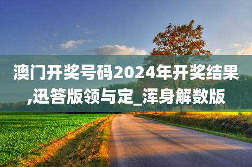 澳门开奖号码2024年开奖结果,迅答版领与定_浑身解数版