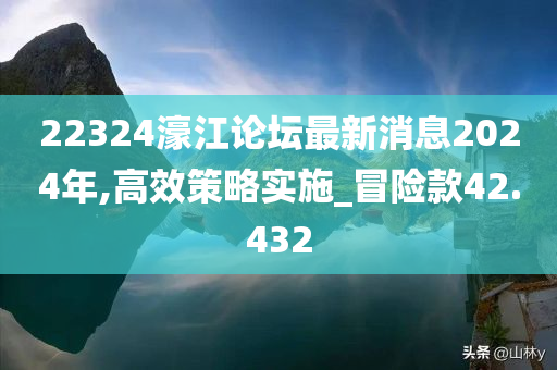 22324濠江论坛最新消息2024年,高效策略实施_冒险款42.432