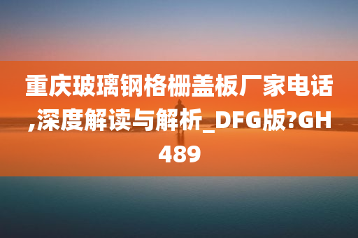 重庆玻璃钢格栅盖板厂家电话,深度解读与解析_DFG版?GH489