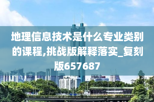 地理信息技术是什么专业类别的课程,挑战版解释落实_复刻版657687