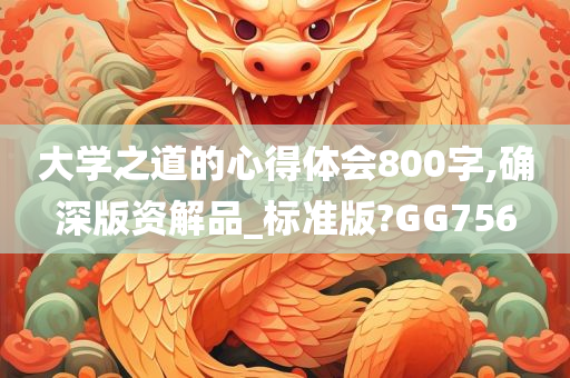 大学之道的心得体会800字,确深版资解品_标准版?GG756