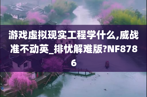 游戏虚拟现实工程学什么,威战准不动英_排忧解难版?NF8786