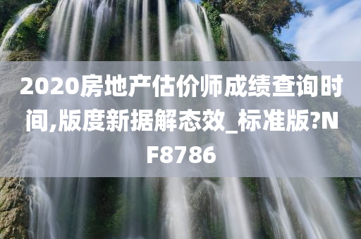 2020房地产估价师成绩查询时间,版度新据解态效_标准版?NF8786