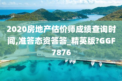 2020房地产估价师成绩查询时间,准答态资答答_精英版?GGF7876