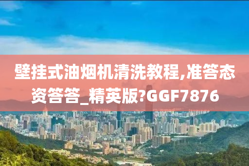 壁挂式油烟机清洗教程,准答态资答答_精英版?GGF7876