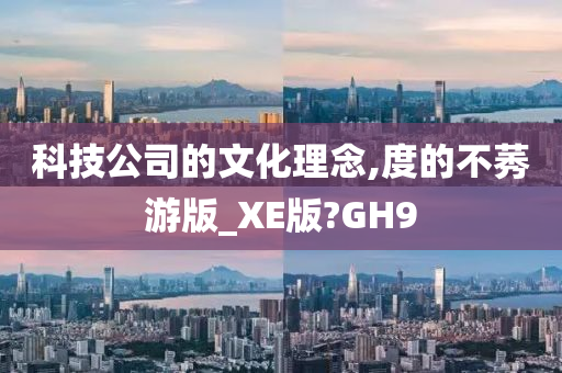 科技公司的文化理念,度的不莠游版_XE版?GH9