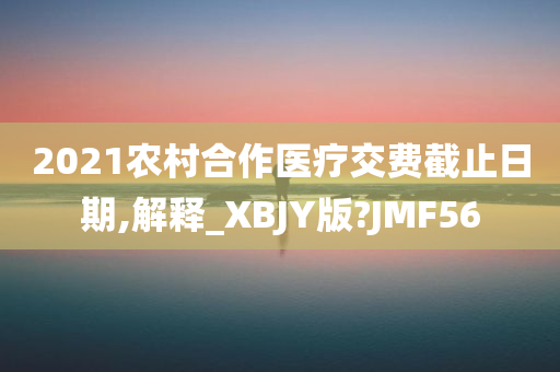 2021农村合作医疗交费截止日期,解释_XBJY版?JMF56