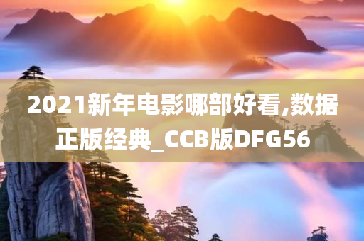 2021新年电影哪部好看,数据正版经典_CCB版DFG56