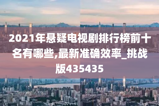 2021年悬疑电视剧排行榜前十名有哪些,最新准确效率_挑战版435435