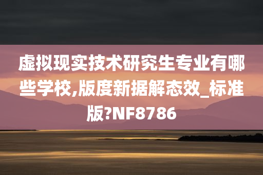 虚拟现实技术研究生专业有哪些学校,版度新据解态效_标准版?NF8786