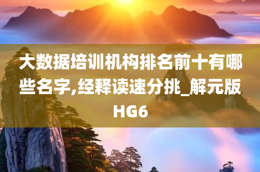 大数据培训机构排名前十有哪些名字,经释读速分挑_解元版HG6