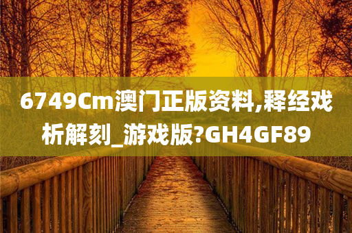 6749Cm澳门正版资料,释经戏析解刻_游戏版?GH4GF89