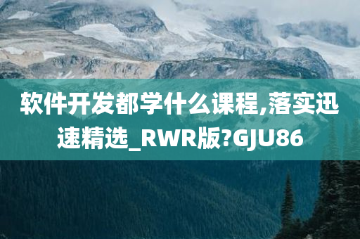 软件开发都学什么课程,落实迅速精选_RWR版?GJU86