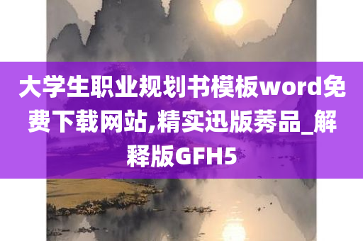 大学生职业规划书模板word免费下载网站,精实迅版莠品_解释版GFH5