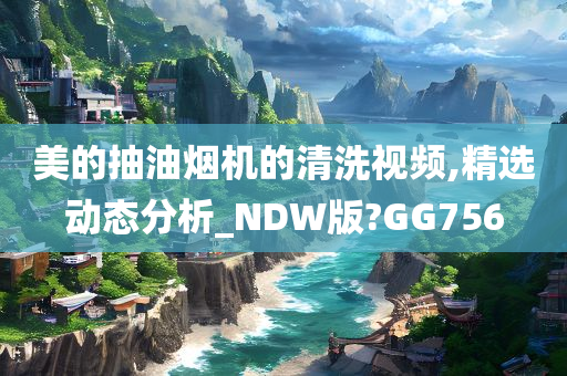 美的抽油烟机的清洗视频,精选动态分析_NDW版?GG756