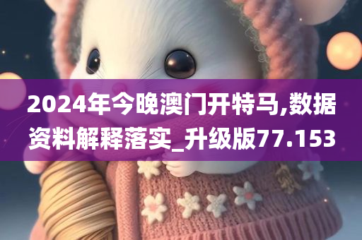 2024年今晚澳门开特马,数据资料解释落实_升级版77.153