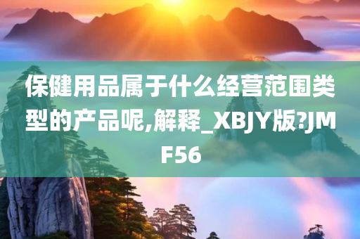 保健用品属于什么经营范围类型的产品呢,解释_XBJY版?JMF56