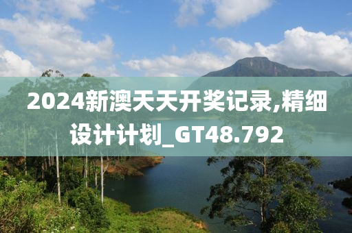 2024新澳天天开奖记录,精细设计计划_GT48.792