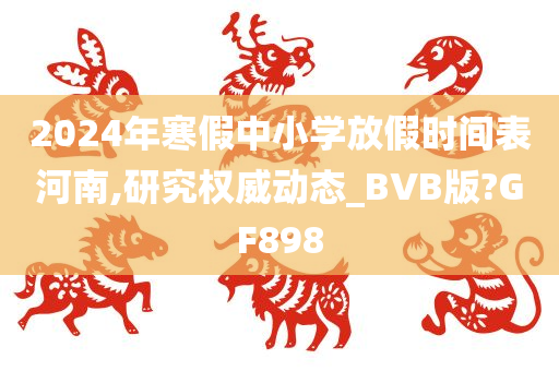 2024年寒假中小学放假时间表河南,研究权威动态_BVB版?GF898