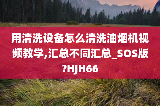 用清洗设备怎么清洗油烟机视频教学,汇总不同汇总_SOS版?HJH66