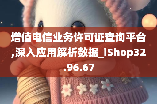 增值电信业务许可证查询平台,深入应用解析数据_iShop32.96.67