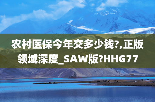 农村医保今年交多少钱?,正版领域深度_SAW版?HHG77